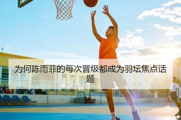 为何陈雨菲的每次晋级都成为羽坛焦点话题